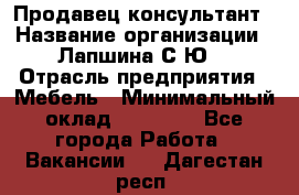 Продавец-консультант › Название организации ­ Лапшина С.Ю. › Отрасль предприятия ­ Мебель › Минимальный оклад ­ 45 000 - Все города Работа » Вакансии   . Дагестан респ.